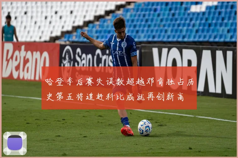 哈登季后赛失误数超越邓肯独占历史第五将追赶科比成就再创新高