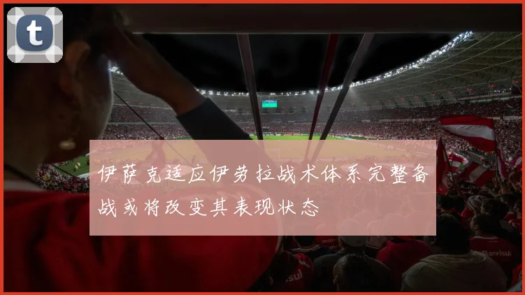 伊萨克适应伊劳拉战术体系完整备战或将改变其表现状态