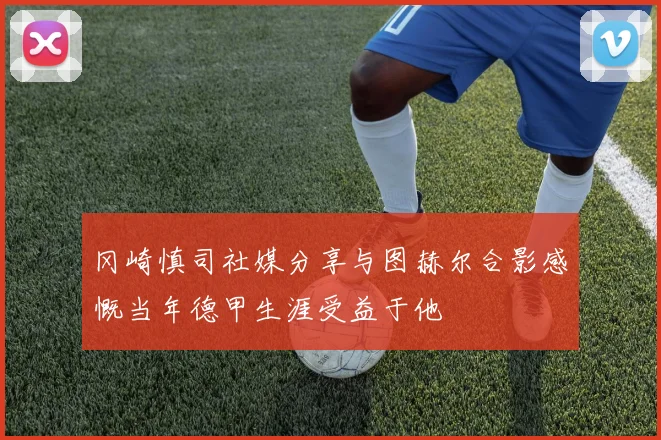 冈崎慎司社媒分享与图赫尔合影感慨当年德甲生涯受益于他