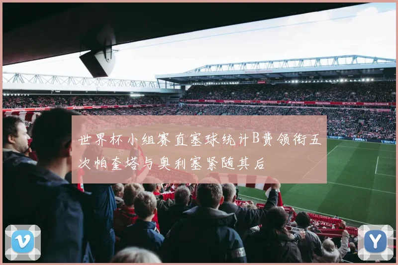 世界杯小组赛直塞球统计B费领衔五次帕奎塔与奥利塞紧随其后