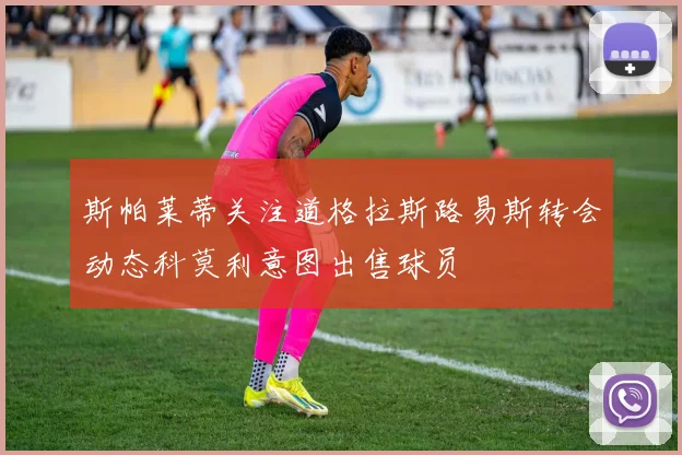 斯帕莱蒂关注道格拉斯路易斯转会动态科莫利意图出售球员