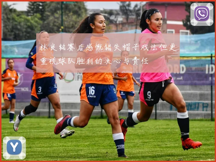 林良铭赛后感慨错失帽子戏法但更重视球队胜利的决心与责任
