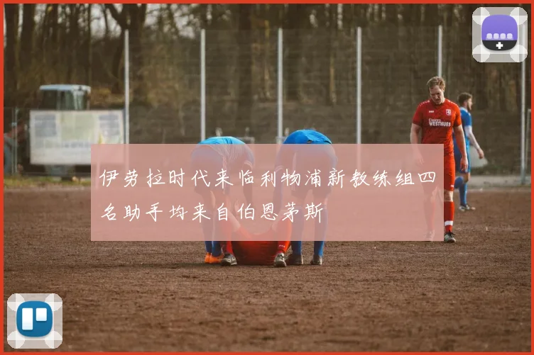 伊劳拉时代来临利物浦新教练组四名助手均来自伯恩茅斯