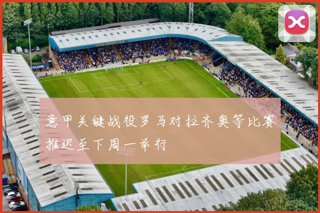 意甲关键战役罗马对拉齐奥等比赛推迟至下周一举行