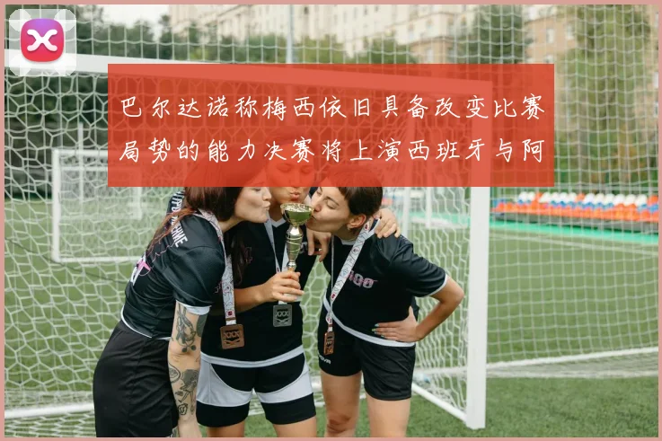 巴尔达诺称梅西依旧具备改变比赛局势的能力决赛将上演西班牙与阿根廷的对决