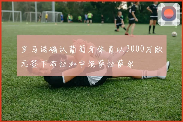 罗马诺确认葡萄牙体育以3000万欧元签下布拉加中场萨拉萨尔