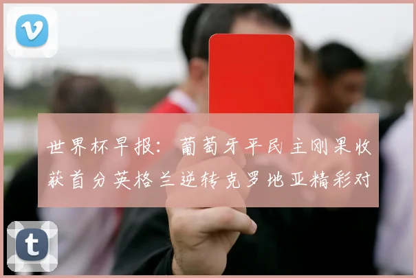 世界杯早报：葡萄牙平民主刚果收获首分英格兰逆转克罗地亚精彩对决