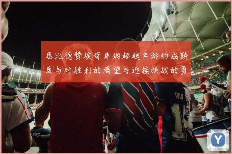 恩比德赞埃奇库姆超越年龄的成熟度与对胜利的渴望与迎接挑战的勇气
