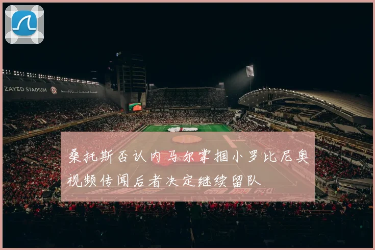 桑托斯否认内马尔掌掴小罗比尼奥视频传闻后者决定继续留队