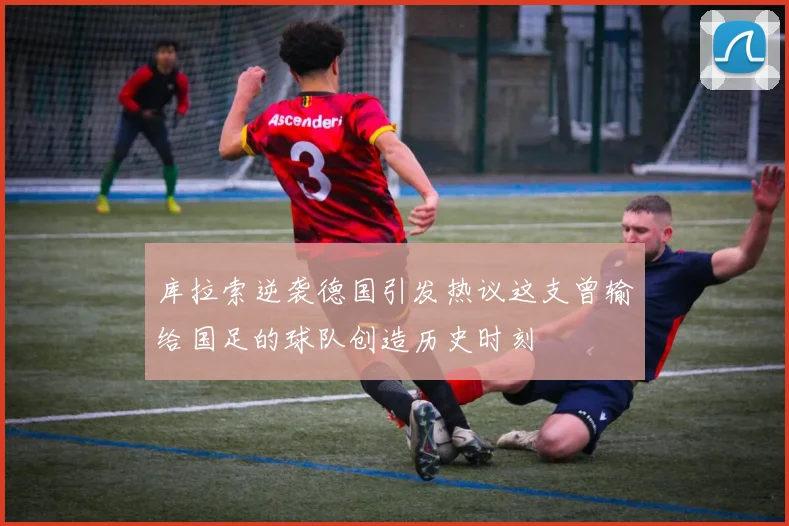库拉索逆袭德国引发热议这支曾输给国足的球队创造历史时刻