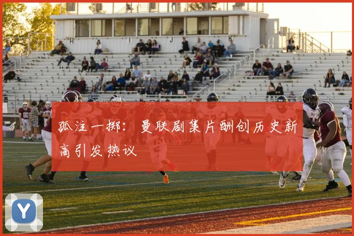 孤注一掷：曼联剧集片酬创历史新高引发热议