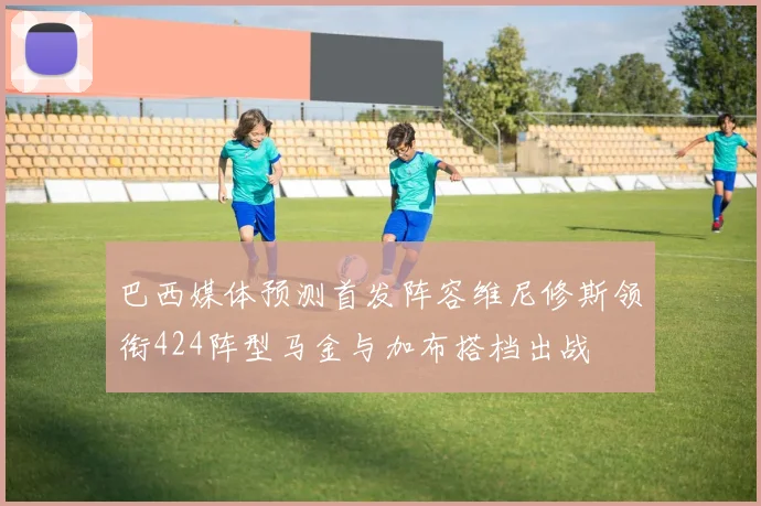 巴西媒体预测首发阵容维尼修斯领衔424阵型马金与加布搭档出战