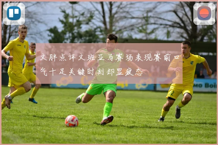 文胖点评文班亚马赛场表现赛前口气十足关键时刻却显疲态