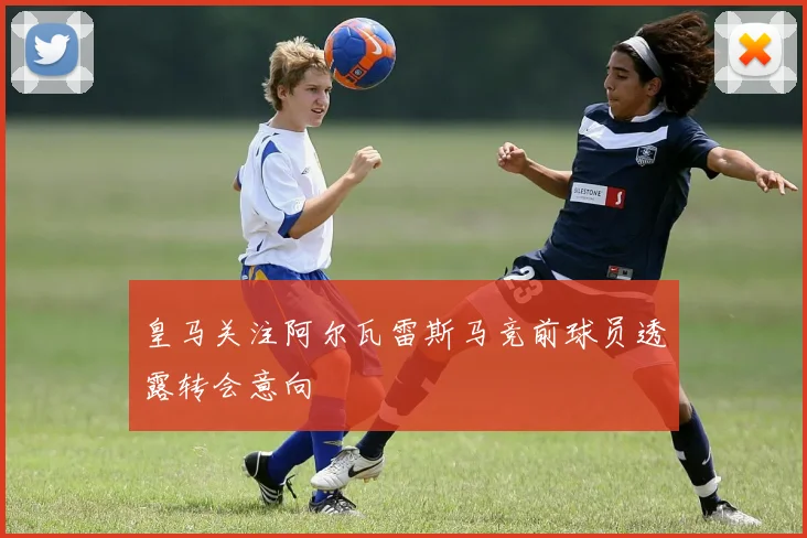 皇马关注阿尔瓦雷斯马竞前球员透露转会意向