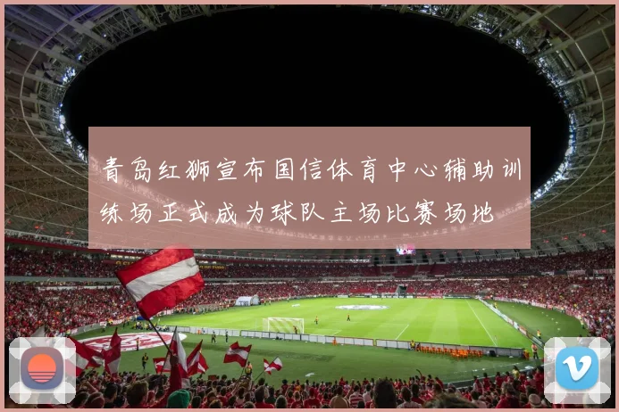 青岛红狮宣布国信体育中心辅助训练场正式成为球队主场比赛场地