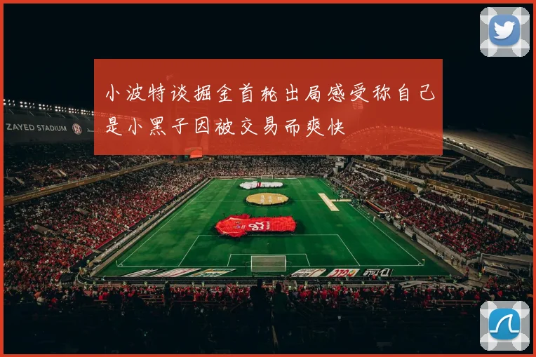 小波特谈掘金首轮出局感受称自己是小黑子因被交易而爽快
