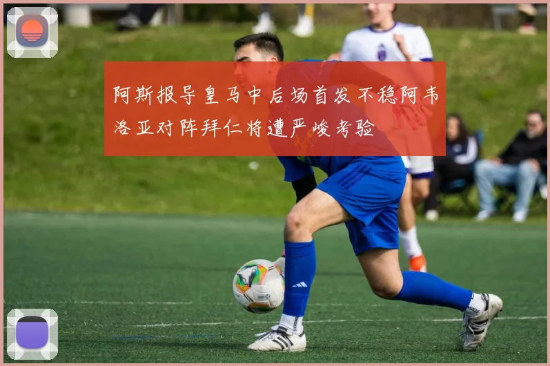 阿斯报导皇马中后场首发不稳阿韦洛亚对阵拜仁将遭严峻考验