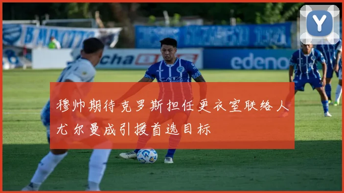 穆帅期待克罗斯担任更衣室联络人尤尔曼成引援首选目标