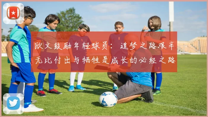 欧文鼓励年轻球员：追梦之路艰辛无比付出与牺牲是成长的必经之路