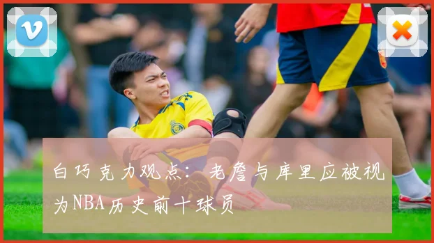 白巧克力观点：老詹与库里应被视为NBA历史前十球员
