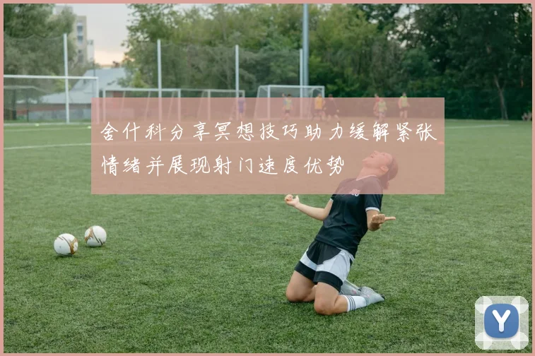 舍什科分享冥想技巧助力缓解紧张情绪并展现射门速度优势