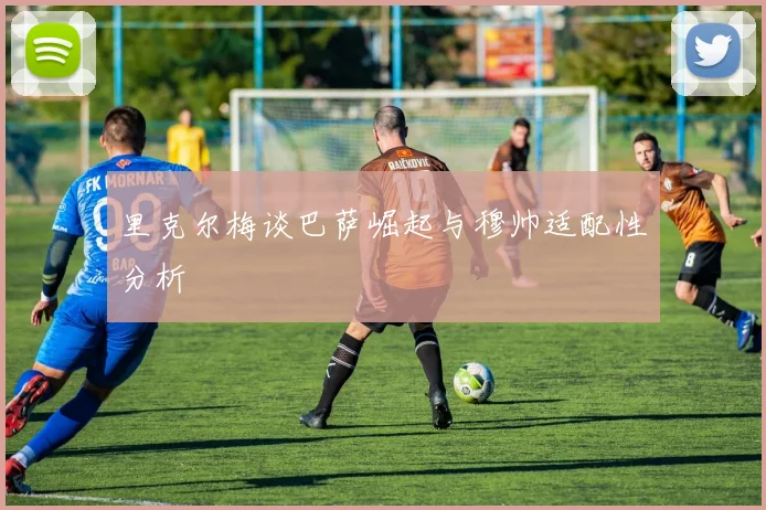 里克尔梅谈巴萨崛起与穆帅适配性分析