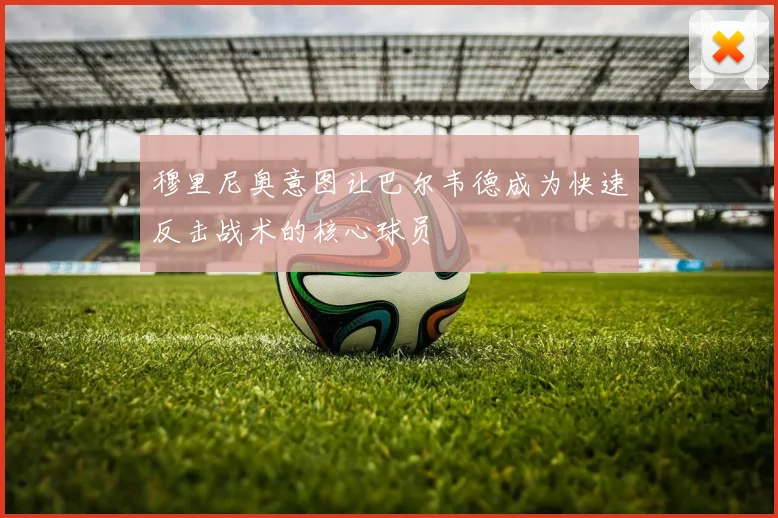 穆里尼奥意图让巴尔韦德成为快速反击战术的核心球员