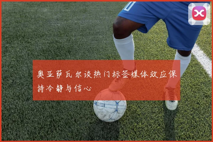 奥亚萨瓦尔谈热门标签媒体效应保持冷静与信心
